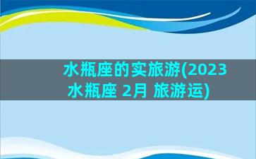 水瓶座的实旅游(2023 水瓶座 2月 旅游运)